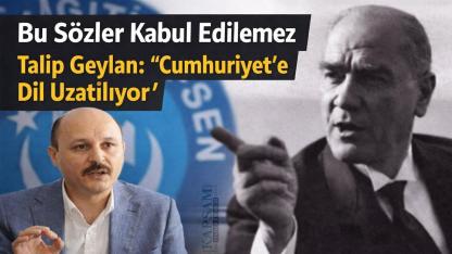 Talip Geylan’dan Sert Tepki: “Cumhuriyet’e Dil Uzatılıyor”