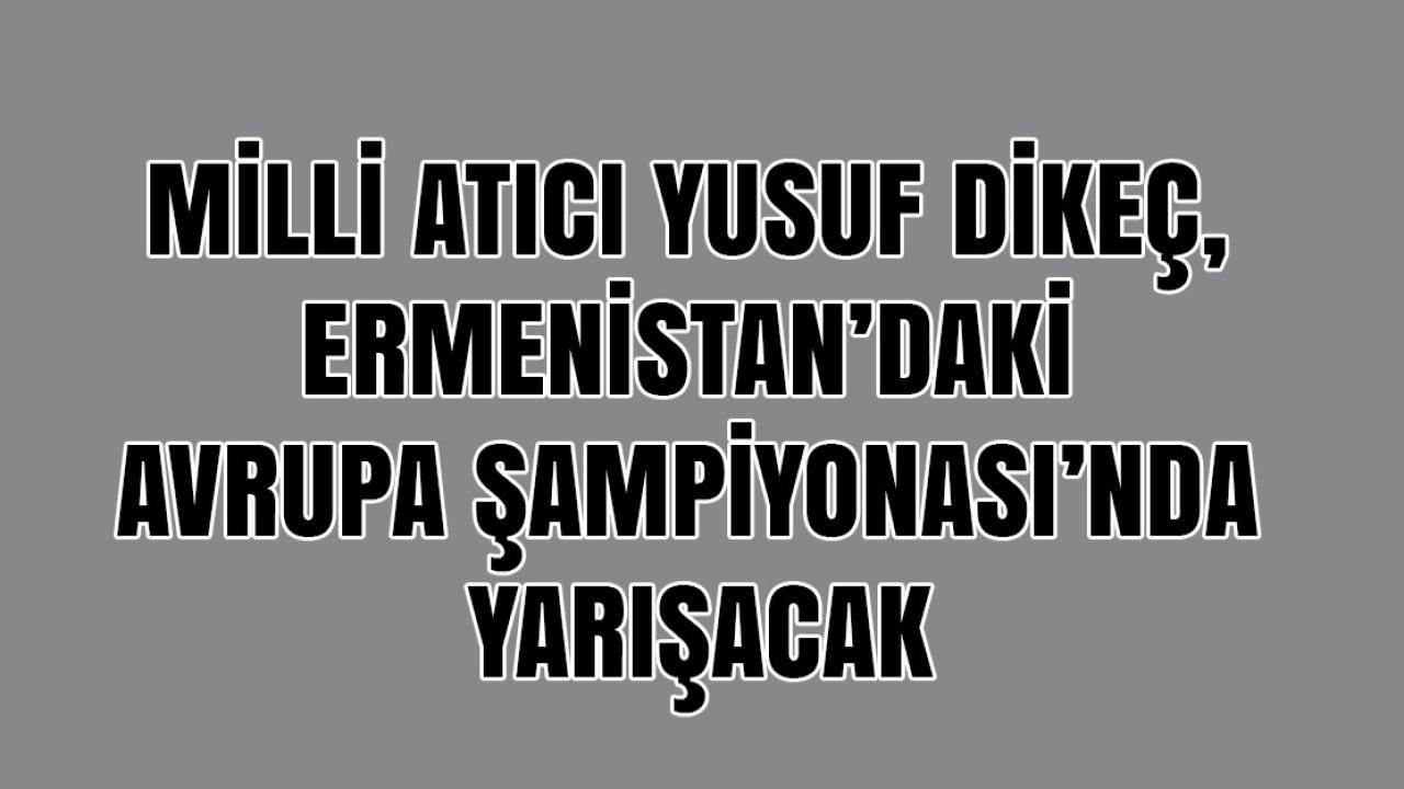 Yusuf Dikeç Avrupa Şampiyonası İçin Erivan’da