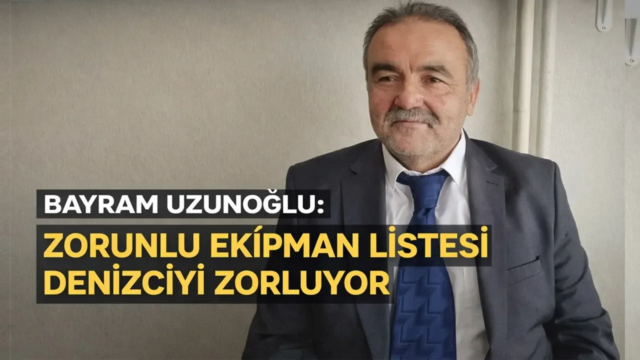 Bayram Uzunoğlu: Zorunlu Ekipman Listesi Denizciyi Zorluyor