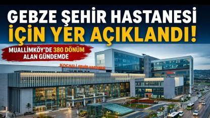 Gebze Şehir Hastanesi İçin Yer Açıklandı: Muallimköy Gündemde