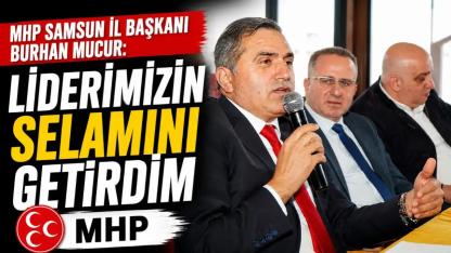 MHP Samsun İl Başkanı Burhan Mucur: ‘Liderimizin Selamını Getirdim’