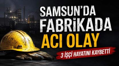Samsun'da Fabrikada Acı Olay: 3 İşçi Hayatını Kaybetti